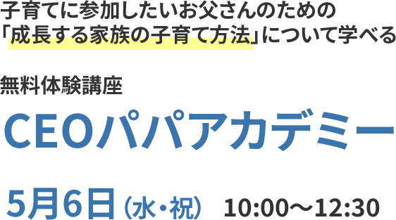 子育てに参加したいお父さんのための『成長する家族の子育て方法』について学べる 無料体験講座 CEOパパアカデミー 2026年5月6日（水・祝）10:00〜12:30